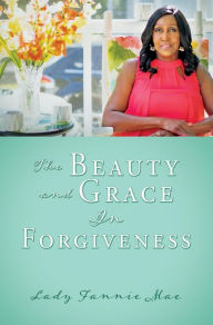 Title: The Beauty and Grace In Forgiveness, Author: Lady Fannie Mae