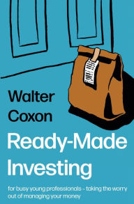 Title: Ready-Made Investing: for busy young professionals taking the worry out of managing your money., Author: Walter Coxon