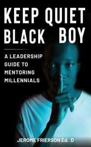 Title: Keep Quiet, Black Boy: A Leadership Guide to Mentoring Millennials, Author: Jerome Frierson