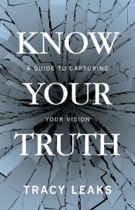 Title: Know Your Truth: A Guide to Capturing Your Vision, Author: Tracy Leaks