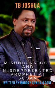 Title: TB Joshua The Misunderstood & Misrepresented Prophet at SCOAN, Author: Ambassador Monday Ogwuojo Ogbe