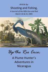 Title: Up the Rio Coco: A Plume Hunter's Adventures in Nicaragua, Author: Shooting and Fishing