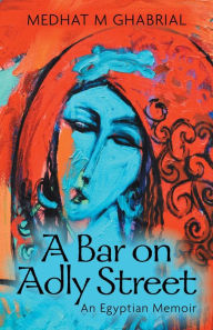 Title: A Bar on Adly Street: An Egyptian Memoir, Author: Medhat M Ghabrial