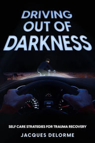 Title: Driving Out of Darkness: Self Care Strategies for Trauma Recovery, Author: Jacques Delorme