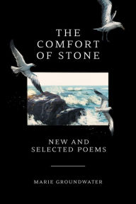 Title: The Comfort of Stone: New and Selected Poems, Author: Marie Groundwater