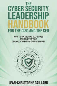 Title: The CyberSecurity Leadership Handbook for the CISO and the CEO: How to Fix Decade-Old Issues and Protect Your Organization from Cyber Threats, Author: Jean-Christophe Gaillard