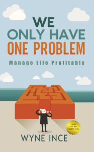 Title: We Only Have One Problem: Manage Life Profitably, Author: Wyne Ince