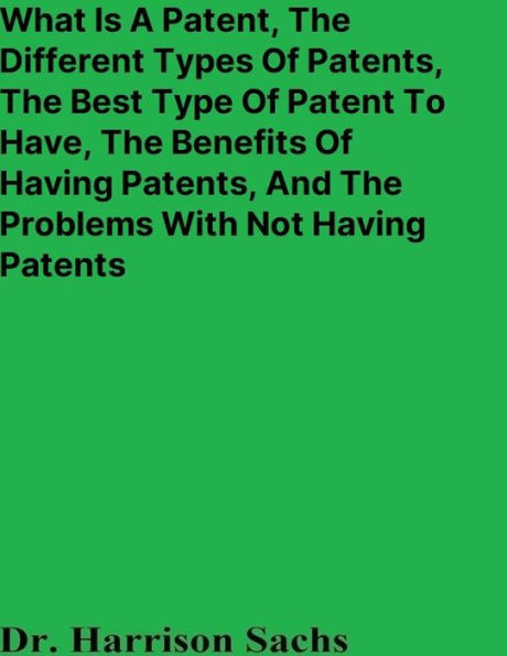 What Is A Patent, The Different Types Of Patents, And The Best Type Of Patent To Have, The Benefits Of Having Patents