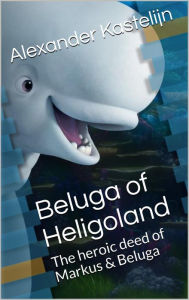 Title: Beluga of Heligoland: The heroic deed of Markus & Beluga, Author: Alexander Kastelijn