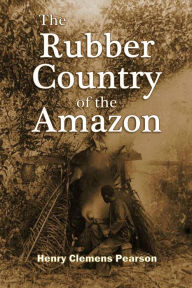 Title: The Rubber Country of the Amazon, Author: Henry Clemens Pearson