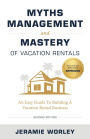 Myths Management and Mastery of Vacation Rentals: An Easy Guide To Building A Vacation Rental Business
