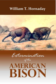 Title: Extermination of the American Bison, Author: William T. Hornaday