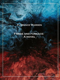 Title: Forge and furnace: A novel, Author: Florence Warden