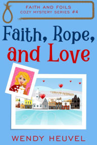 Title: Faith, Rope, and Love: Faith and Foils Cozy Mystery Series #4, Author: Wendy Heuvel