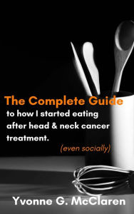 Title: The Complete Guide to How I Started Eating After Head & Neck Cancer Treatment ( even socially), Author: Yvonne G McClaren