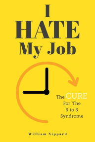 Title: I Hate My Job: The Cure For The 9- 5 Syndrome, Author: William Nippard
