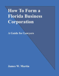 Title: How To Form a Florida Business Corporation: A Guide for Lawyers, Author: James Martin