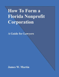 Title: How To Form a Florida Nonprofit Corporation: A Guide for Lawyers, Author: James Martin