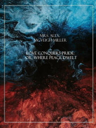 Title: Love Conquers Pride: or, Where Peace Dwelt, Author: Mrs. Alex Mcveigh Miller