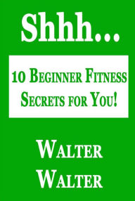 Title: 10 Beginner Fitness Secrets for You!, Author: Walter Walter