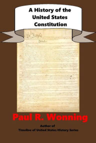 Title: A History of the United States Constitution: A Guide to the United States Founding Documents, Author: Paul R. Wonning