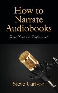 Title: HOW TO NARRATE AUDIOBOOKS: From Novice to Professional, Author: Steve Carlson