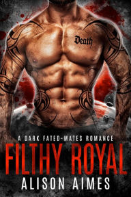 Title: Filthy Royal: A Dark Fated-Mates Romance: A Ruthless Warlords Enemies-to-Lovers, Second-Chance Love Story, Author: Alison Aimes