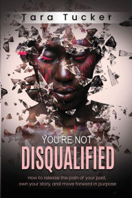 Title: You're Not Disqualified: How to release the pain of your past, own your story, and move forward in purpose., Author: Tara Tucker