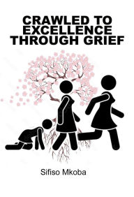Title: Crawled to Excellence From Grief, Author: Sifiso Mkoba