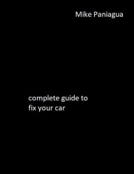 Title: complete guide to fix your car, Author: Mike Paniagua
