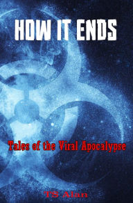 Title: How It Ends: Tales of the Viral Apocalpsye, Author: TS Alan