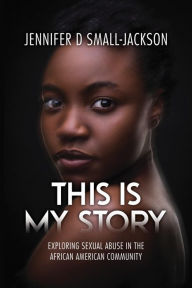 Title: This is My Story: Exploring Sexual Abuse in the African American Community, Author: Jennifer D Small-Jackson