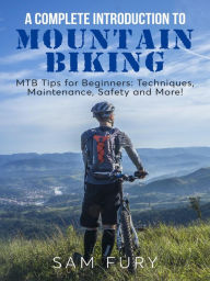 Title: A Complete Introduction to Mountain Biking: MTB Tips for Beginners: Techniques, Maintenance, Safety and More!, Author: Sam Fury