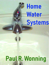 Title: Home Water Systems: Basic Guide to Water Wells, Sources, Filtration and Pumps, Author: Paul R. Wonning