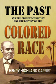 Title: The Past and the Present Condition and the Destiny of the Colored Race, Author: Henry Highland Garnet