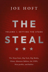 Title: The Steal: Volume I - Setting the Stage: The Deep State, Big Tech, Big Media, China, Absentee Ballots, the USPS, Non-profits, and Rallies, Author: Joe Hoft