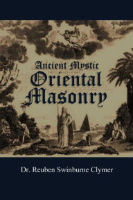 Title: Ancient Mystic Oriental Masonry Its teachings, Rules, Laws and Present Usages which govern the Order at the present day, Author: Reuben Swinburne Clymer