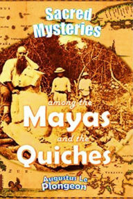 Title: Sacred Mysteries Among the Mayas and the Quiches, 11,500 Years Ago: Their Relation to the Sacred Mysteries of Egypt, Author: Augustus Henry Julian Le Plongeon