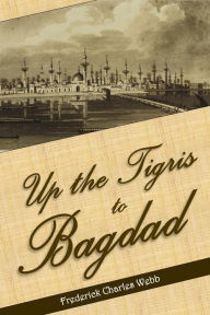 Title: Up the Tigris to Bagdad, Author: Frederick C. Webb