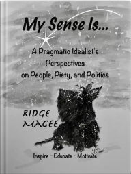 Title: My Sense Is...: A Pragmatic Idealist's Perspectives on People, Piety, and Politics, Author: Ridge Magee