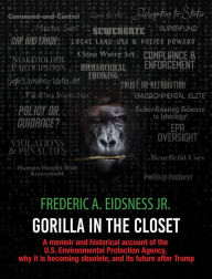 Title: Gorilla in the Closet: A memoir and historical account of the U.S. Environmental Protection Agency, why it is becoming obsolete, and its future, Author: Frederic Eidsness