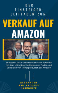 Title: Die Anleitung für Anfänger zum Verkauf auf Amazon: Entfesseln Sie Ihr unternehmerisches Potenzial mit dem ultimativen Leitfaden zum Finden und Verkaufen von trendigen Prod, Author: Alexander Amz