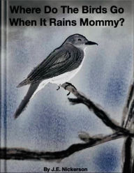 Title: Where Do The Birds Go When It Rains Mommy?, Author: J. E. Nickerson