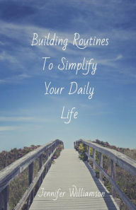 Title: Building Routines To Simplify Your Daily Life, Author: Jennifer Williamson