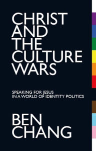 Title: Christ and the Culture Wars: Speaking for Jesus in a World of Identity Politics, Author: Ben Chang