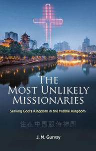 Title: The Most Unlikely Missionaries: Serving God's Kingdom in the Middle Kingdom, Author: J. M. Gurvsy