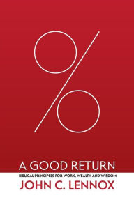 Title: A Good Return: Biblical Principles for Work, Wealth and Wisdom, Author: John C. Lennox