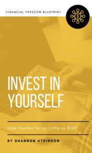 Title: Invest in Yourself: Side Hustles for as Little as $100, Author: Shannon Atkinson