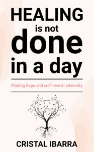 Title: Healing is not done in a day: Finding hope and self-love in adversity, Author: Cristal Ibarra