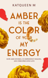 Title: Amber is the Color of My Energy: Hope amid divorce, codependency healing, and unreciprocated love, Author: Katqueen L. M.